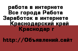 работа в интернете - Все города Работа » Заработок в интернете   . Краснодарский край,Краснодар г.